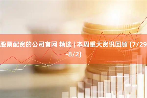 股票配资的公司官网 精选 | 本周重大资讯回顾 (7/29-8/2)