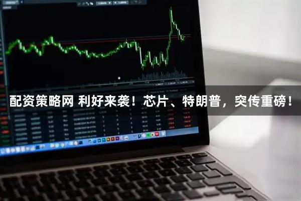 配资策略网 利好来袭！芯片、特朗普，突传重磅！