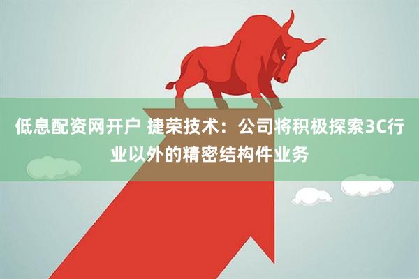 低息配资网开户 捷荣技术：公司将积极探索3C行业以外的精密结构件业务