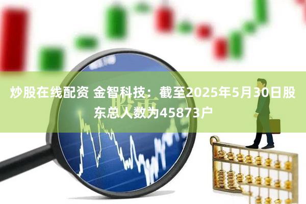 炒股在线配资 金智科技：截至2025年5月30日股东总人数为45873户