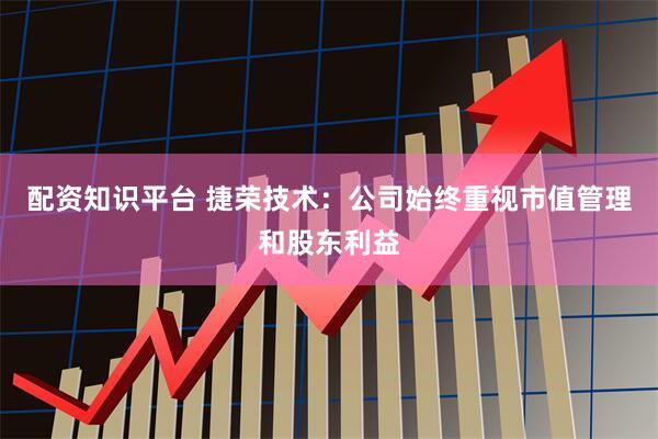 配资知识平台 捷荣技术：公司始终重视市值管理和股东利益