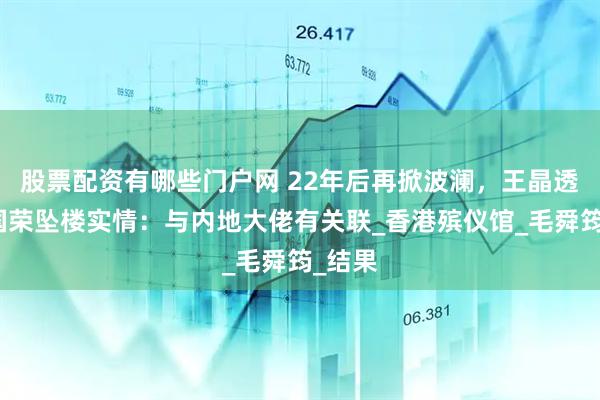 股票配资有哪些门户网 22年后再掀波澜，王晶透露张国荣坠楼实情：与内地大佬有关联_香港殡仪馆_毛舜筠_结果
