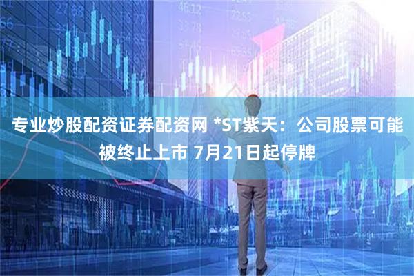 专业炒股配资证券配资网 *ST紫天：公司股票可能被终止上市 7月21日起停牌