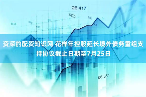 资深的配资知识网 花样年控股延长境外债务重组支持协议截止日期至7月25日