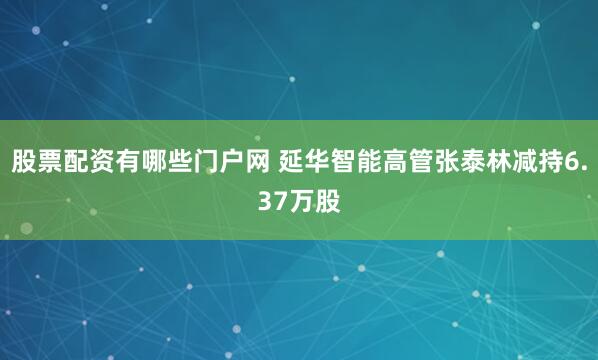 股票配资有哪些门户网 延华智能高管张泰林减持6.37万股