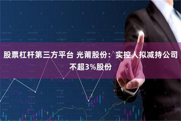 股票杠杆第三方平台 光莆股份：实控人拟减持公司不超3%股份