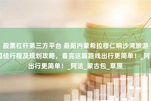 股票杠杆第三方平台 最新内蒙希拉穆仁响沙湾旅游5天4晚自由行超佳行程及规划攻略，看完这篇路线出行更简单！_阿洁_蒙古包_草原