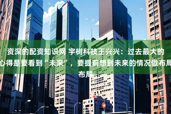 资深的配资知识网 宇树科技王兴兴：过去最大的心得是要看到“未来”，要提前想到未来的情况做布局