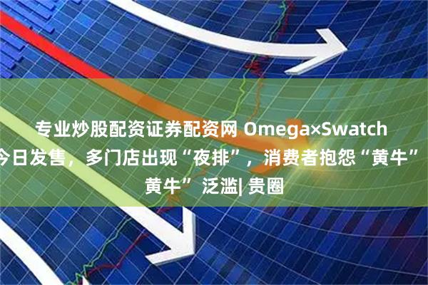 专业炒股配资证券配资网 Omega×Swatch 联名新款今日发售，多门店出现“夜排”，消费者抱怨“黄牛” 泛滥| 贵圈