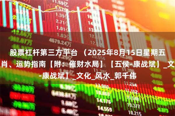 股票杠杆第三方平台 （2025年8月15日星期五）五行穿衣、生肖、运势指南【附：催财水局】【五侯-康战斌】_文化_风水_郭千伟