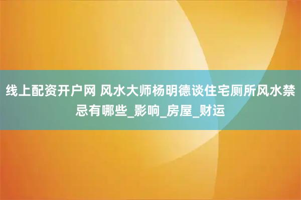 线上配资开户网 风水大师杨明德谈住宅厕所风水禁忌有哪些_影响_房屋_财运