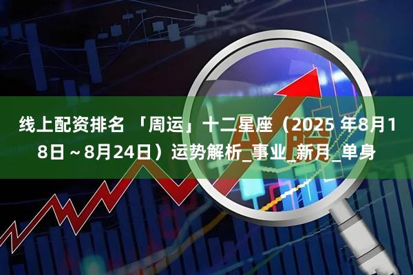 线上配资排名 「周运」十二星座（2025 年8月18日～8月24日）运势解析_事业_新月_单身