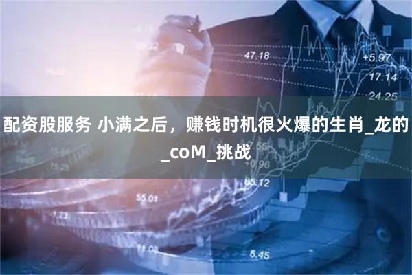 配资股服务 小满之后，赚钱时机很火爆的生肖_龙的_coM_挑战