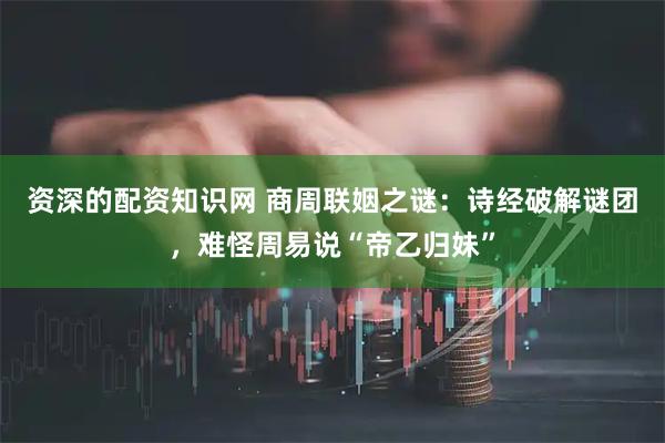 资深的配资知识网 商周联姻之谜：诗经破解谜团，难怪周易说“帝乙归妹”
