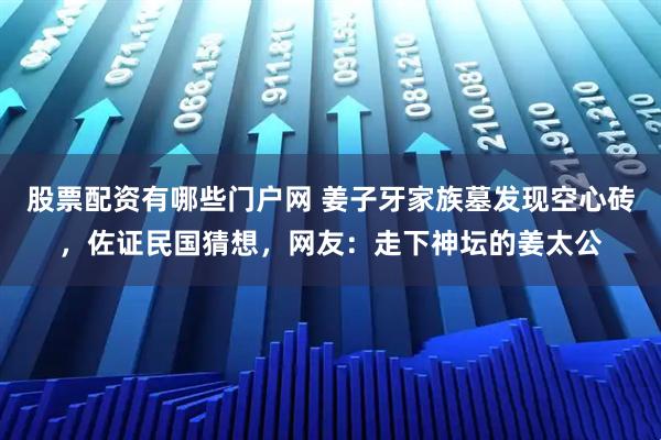 股票配资有哪些门户网 姜子牙家族墓发现空心砖，佐证民国猜想，网友：走下神坛的姜太公
