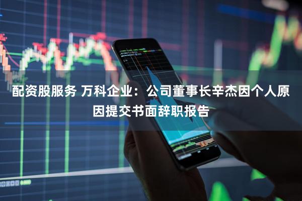 配资股服务 万科企业：公司董事长辛杰因个人原因提交书面辞职报告