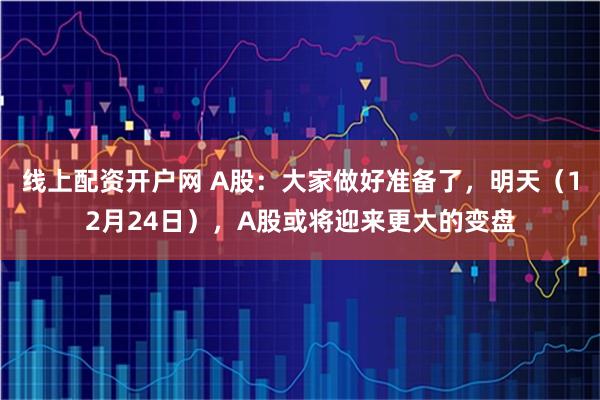 线上配资开户网 A股：大家做好准备了，明天（12月24日），A股或将迎来更大的变盘