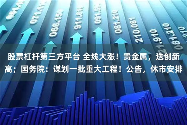 股票杠杆第三方平台 全线大涨！贵金属，迭创新高；国务院：谋划一批重大工程！公告，休市安排