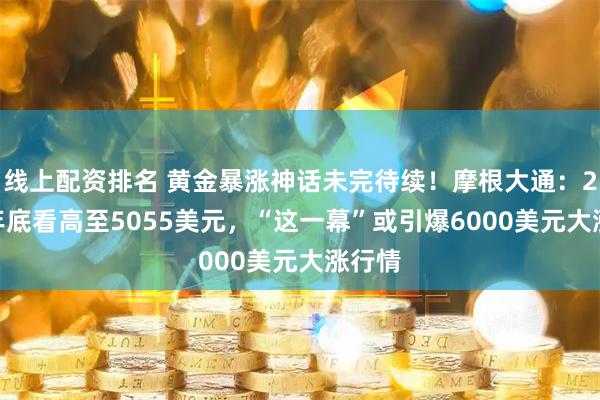 线上配资排名 黄金暴涨神话未完待续！摩根大通：2026年底看高至5055美元，“这一幕”或引爆6000美元大涨行情